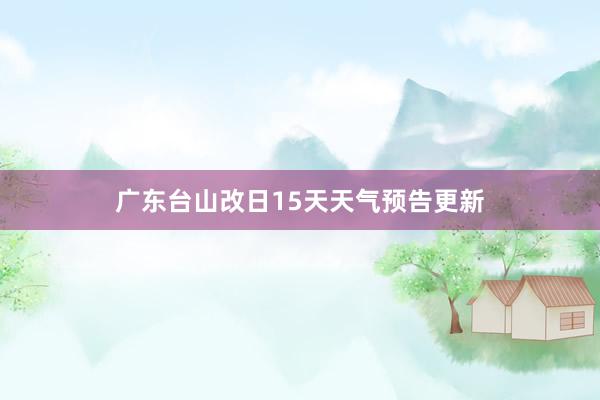 广东台山改日15天天气预告更新