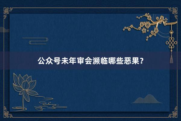 公众号未年审会濒临哪些恶果？